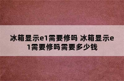 冰箱显示e1需要修吗 冰箱显示e1需要修吗需要多少钱